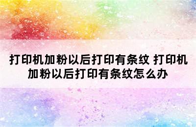 打印机加粉以后打印有条纹 打印机加粉以后打印有条纹怎么办